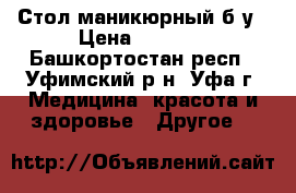 Стол маникюрный б/у › Цена ­ 1 500 - Башкортостан респ., Уфимский р-н, Уфа г. Медицина, красота и здоровье » Другое   